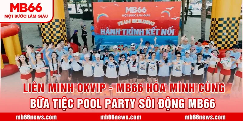 Liên Minh OKVIP - MB66 Hòa Mình Cùng Bữa Tiệc Pool Party Sôi Động