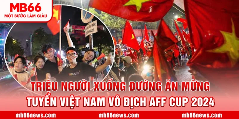 Triệu Người Xuống Đường Ăn Mừng Tuyển Việt Nam Vô Địch AFF Cup 2024