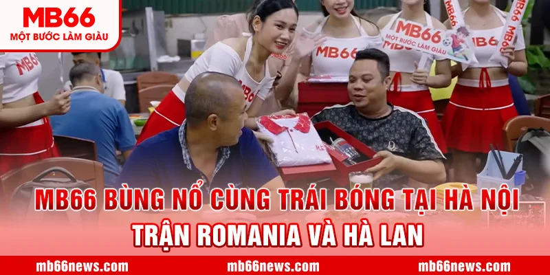 🧡MB66 BÙNG NỔ CÙNG TRÁI BÓNG TẠI HÀ NỘI - TRẬN ROMANIA VÀ HÀ LAN🧡